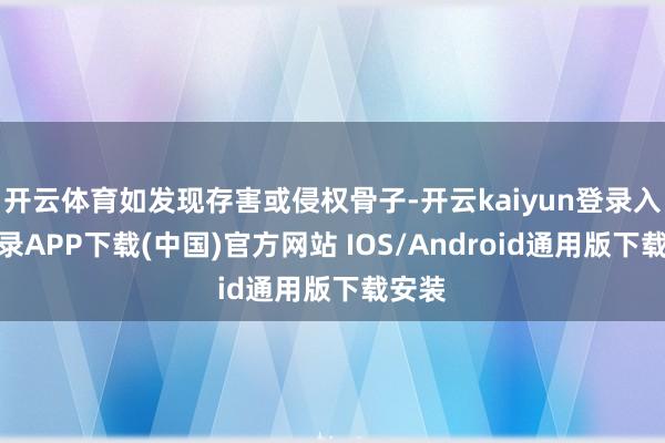 开云体育如发现存害或侵权骨子-开云kaiyun登录入口登录APP下载(中国)官方网站 IOS/Android通用版下载安装