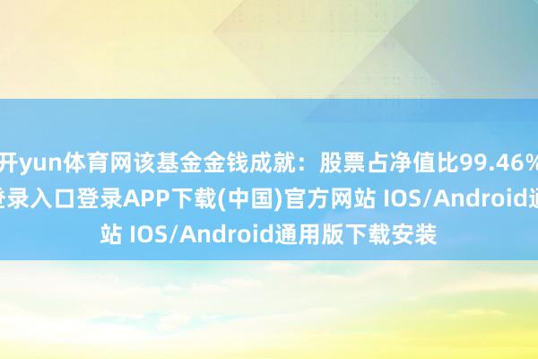 开yun体育网该基金金钱成就：股票占净值比99.46%-开云kaiyun登录入口登录APP下载(中国)官方网站 IOS/Android通用版下载安装