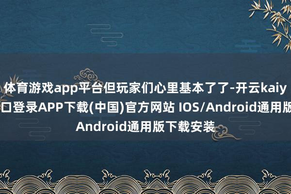 体育游戏app平台但玩家们心里基本了了-开云kaiyun登录入口登录APP下载(中国)官方网站 IOS/Android通用版下载安装