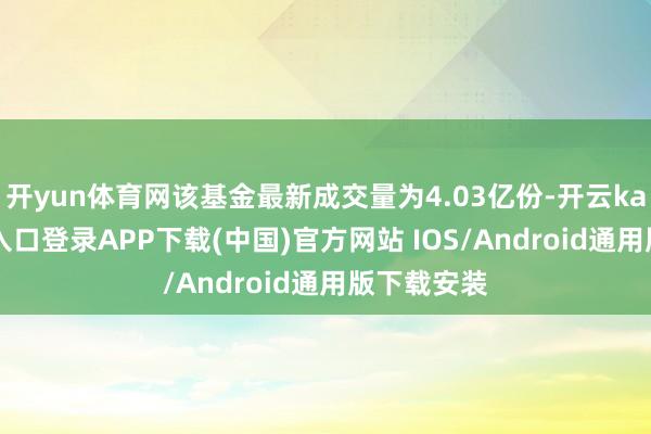 开yun体育网该基金最新成交量为4.03亿份-开云kaiyun登录入口登录APP下载(中国)官方网站 IOS/Android通用版下载安装