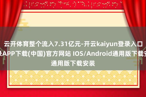 云开体育整个流入7.31亿元-开云kaiyun登录入口登录APP下载(中国)官方网站 IOS/Android通用版下载安装