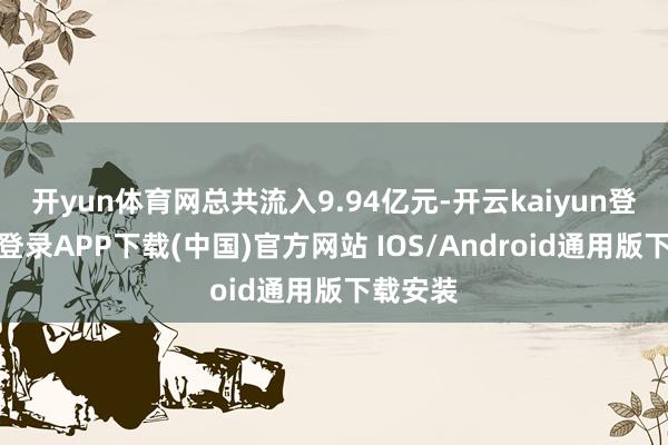 开yun体育网总共流入9.94亿元-开云kaiyun登录入口登录APP下载(中国)官方网站 IOS/Android通用版下载安装