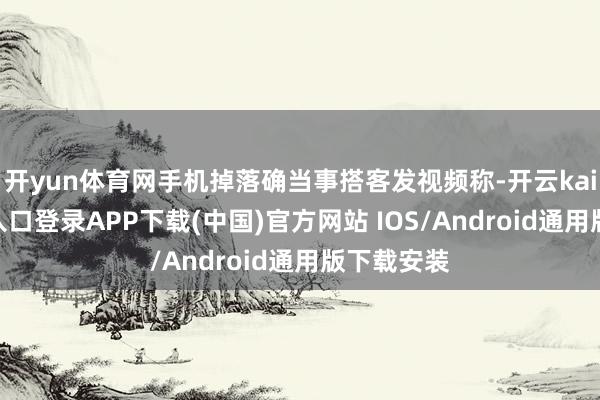 开yun体育网手机掉落确当事搭客发视频称-开云kaiyun登录入口登录APP下载(中国)官方网站 IOS/Android通用版下载安装
