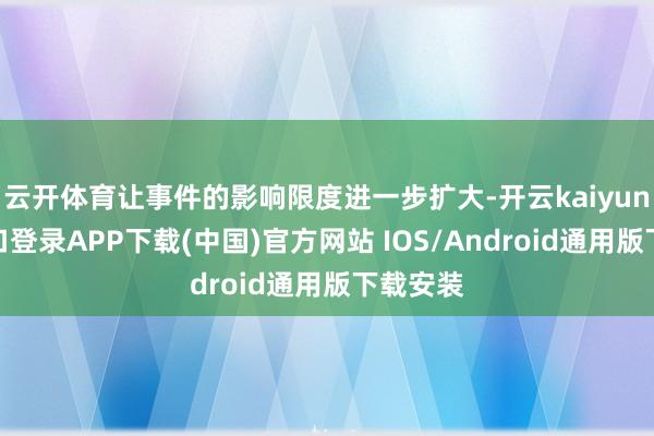云开体育让事件的影响限度进一步扩大-开云kaiyun登录入口登录APP下载(中国)官方网站 IOS/Android通用版下载安装