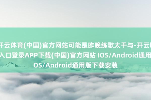 开云体育(中国)官方网站可能是昨晚练歌太干与-开云kaiyun登录入口登录APP下载(中国)官方网站 IOS/Android通用版下载安装