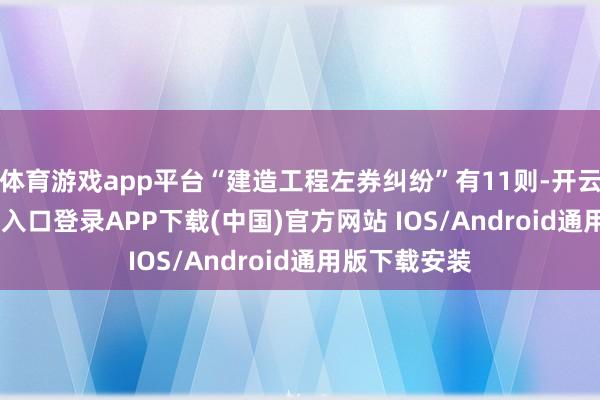 体育游戏app平台“建造工程左券纠纷”有11则-开云kaiyun登录入口登录APP下载(中国)官方网站 IOS/Android通用版下载安装