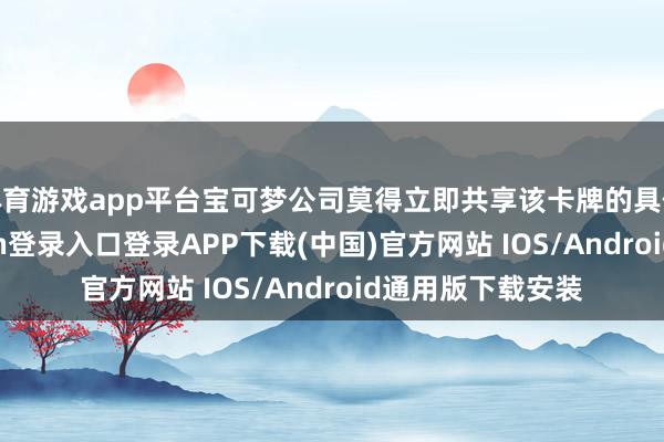 体育游戏app平台宝可梦公司莫得立即共享该卡牌的具体尺寸-开云kaiyun登录入口登录APP下载(中国)官方网站 IOS/Android通用版下载安装