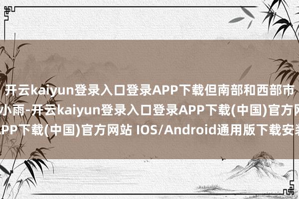 开云kaiyun登录入口登录APP下载但南部和西部市县渐转有漫衍性零星小雨-开云kaiyun登录入口登录APP下载(中国)官方网站 IOS/Android通用版下载安装