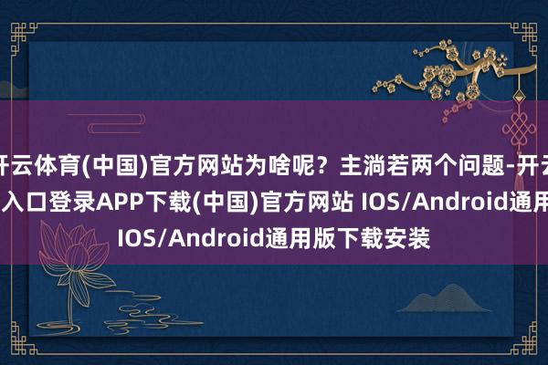 开云体育(中国)官方网站为啥呢?主淌若两个问题-开云kaiyun登录入口登录APP下载(中国)官方网站 IOS/Android通用版下载安装