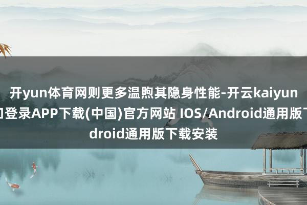 开yun体育网则更多温煦其隐身性能-开云kaiyun登录入口登录APP下载(中国)官方网站 IOS/Android通用版下载安装