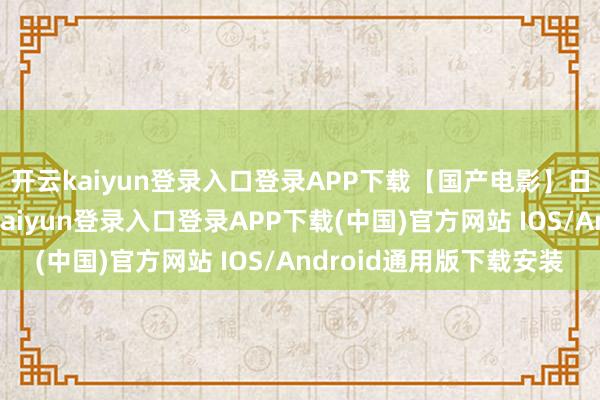 开云kaiyun登录入口登录APP下载【国产电影】日照好东说念主-开云kaiyun登录入口登录APP下载(中国)官方网站 IOS/Android通用版下载安装