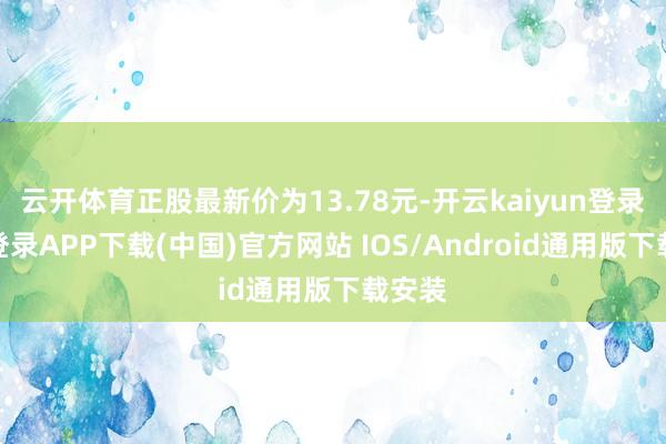 云开体育正股最新价为13.78元-开云kaiyun登录入口登录APP下载(中国)官方网站 IOS/Android通用版下载安装