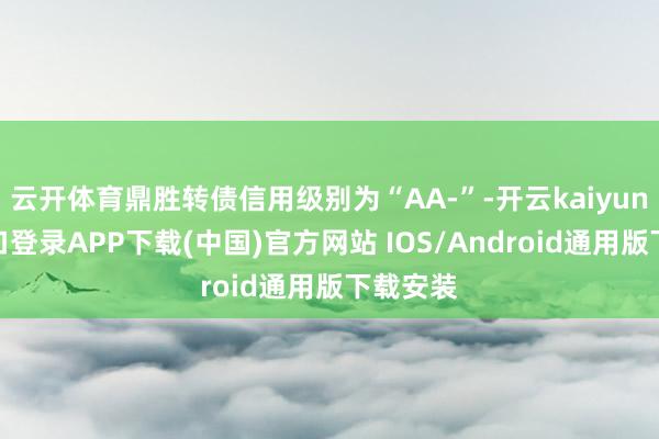 云开体育鼎胜转债信用级别为“AA-”-开云kaiyun登录入口登录APP下载(中国)官方网站 IOS/Android通用版下载安装