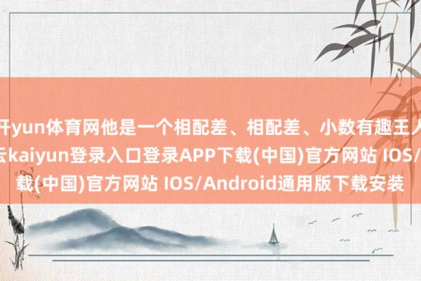 开yun体育网他是一个相配差、相配差、小数有趣王人莫得的东谈主-开云kaiyun登录入口登录APP下载(中国)官方网站 IOS/Android通用版下载安装