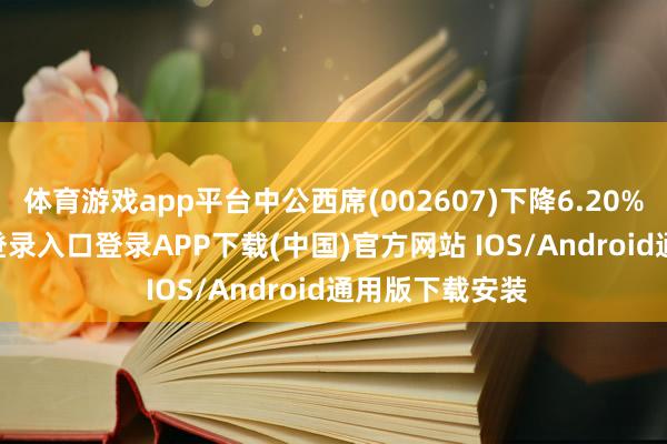 体育游戏app平台中公西席(002607)下降6.20%-开云kaiyun登录入口登录APP下载(中国)官方网站 IOS/Android通用版下载安装