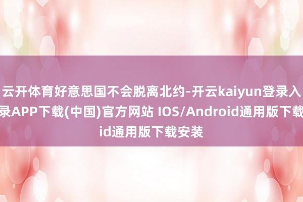 云开体育好意思国不会脱离北约-开云kaiyun登录入口登录APP下载(中国)官方网站 IOS/Android通用版下载安装