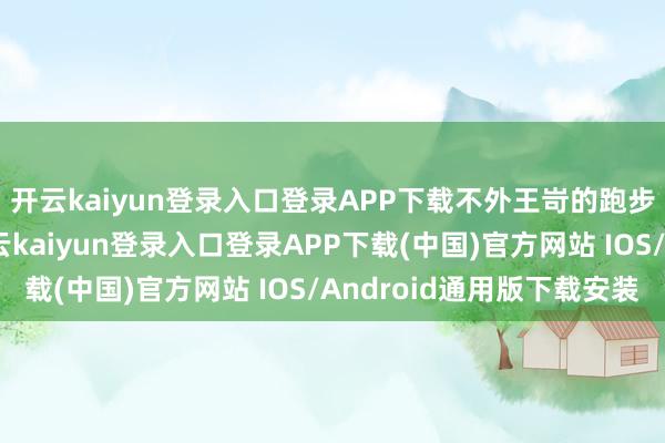 开云kaiyun登录入口登录APP下载不外王岢的跑步得益照实很锐利-开云kaiyun登录入口登录APP下载(中国)官方网站 IOS/Android通用版下载安装