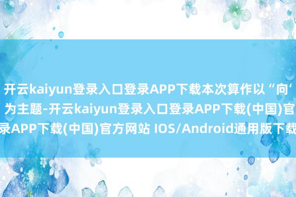 开云kaiyun登录入口登录APP下载本次算作以“向‘新’发展 数‘智’出行”为主题-开云kaiyun登录入口登录APP下载(中国)官方网站 IOS/Android通用版下载安装