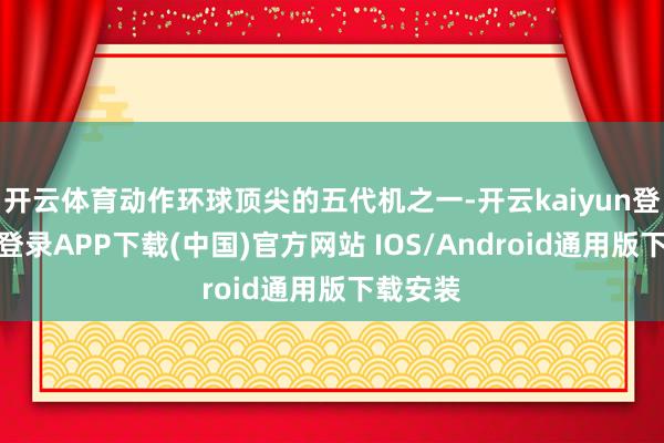 开云体育动作环球顶尖的五代机之一-开云kaiyun登录入口登录APP下载(中国)官方网站 IOS/Android通用版下载安装