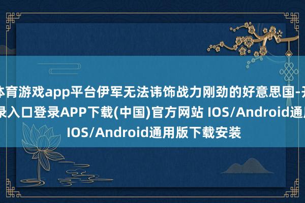 体育游戏app平台伊军无法讳饰战力刚劲的好意思国-开云kaiyun登录入口登录APP下载(中国)官方网站 IOS/Android通用版下载安装