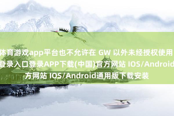 体育游戏app平台也不允许在 GW 以外未经授权使用 AI-开云kaiyun登录入口登录APP下载(中国)官方网站 IOS/Android通用版下载安装