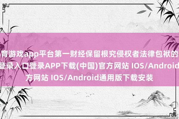 体育游戏app平台第一财经保留根究侵权者法律包袱的权力-开云kaiyun登录入口登录APP下载(中国)官方网站 IOS/Android通用版下载安装