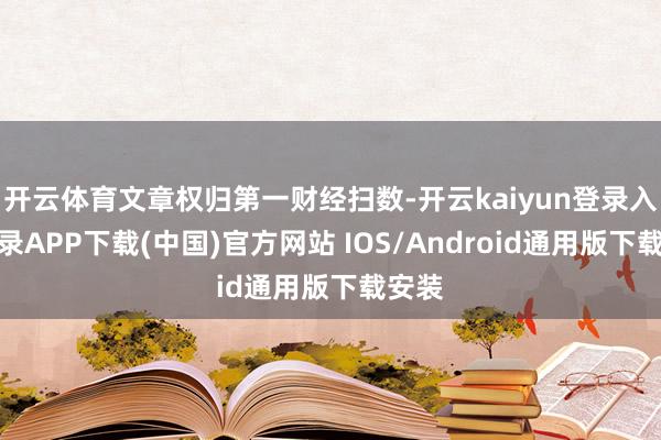 开云体育文章权归第一财经扫数-开云kaiyun登录入口登录APP下载(中国)官方网站 IOS/Android通用版下载安装