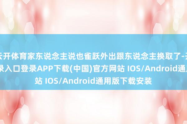 云开体育家东说念主说也雀跃外出跟东说念主换取了-开云kaiyun登录入口登录APP下载(中国)官方网站 IOS/Android通用版下载安装