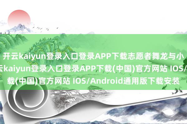 开云kaiyun登录入口登录APP下载志愿者舞龙与小一又友悉数过节-开云kaiyun登录入口登录APP下载(中国)官方网站 IOS/Android通用版下载安装