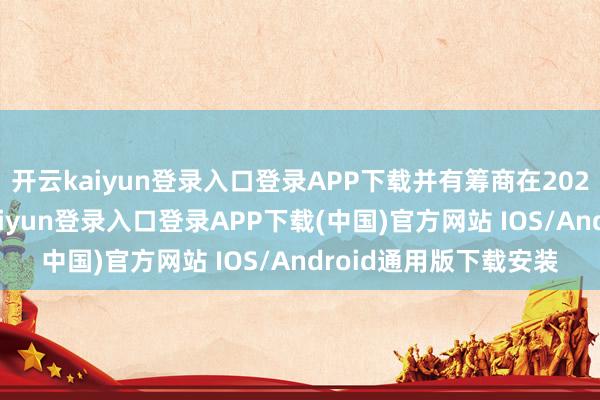 开云kaiyun登录入口登录APP下载并有筹商在2027年运行发货-开云kaiyun登录入口登录APP下载(中国)官方网站 IOS/Android通用版下载安装