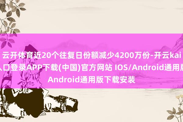 云开体育近20个往复日份额减少4200万份-开云kaiyun登录入口登录APP下载(中国)官方网站 IOS/Android通用版下载安装