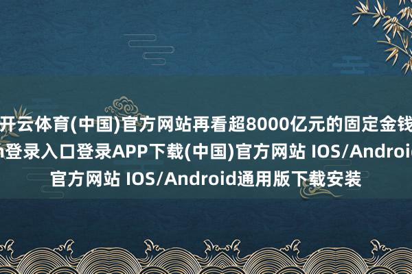 开云体育(中国)官方网站再看超8000亿元的固定金钱投资-开云kaiyun登录入口登录APP下载(中国)官方网站 IOS/Android通用版下载安装