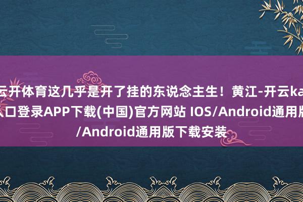 云开体育这几乎是开了挂的东说念主生!黄江-开云kaiyun登录入口登录APP下载(中国)官方网站 IOS/Android通用版下载安装