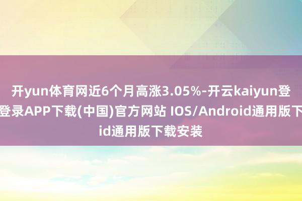 开yun体育网近6个月高涨3.05%-开云kaiyun登录入口登录APP下载(中国)官方网站 IOS/Android通用版下载安装