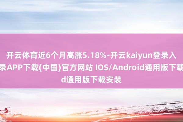 开云体育近6个月高涨5.18%-开云kaiyun登录入口登录APP下载(中国)官方网站 IOS/Android通用版下载安装