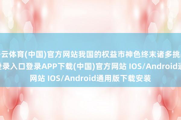 开云体育(中国)官方网站我国的权益市神色终末诸多挑战-开云kaiyun登录入口登录APP下载(中国)官方网站 IOS/Android通用版下载安装