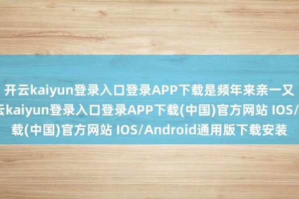开云kaiyun登录入口登录APP下载是频年来亲一又离世带来的飘荡-开云kaiyun登录入口登录APP下载(中国)官方网站 IOS/Android通用版下载安装