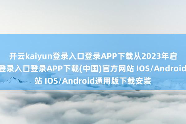 开云kaiyun登录入口登录APP下载 从2023年启动-开云kaiyun登录入口登录APP下载(中国)官方网站 IOS/Android通用版下载安装