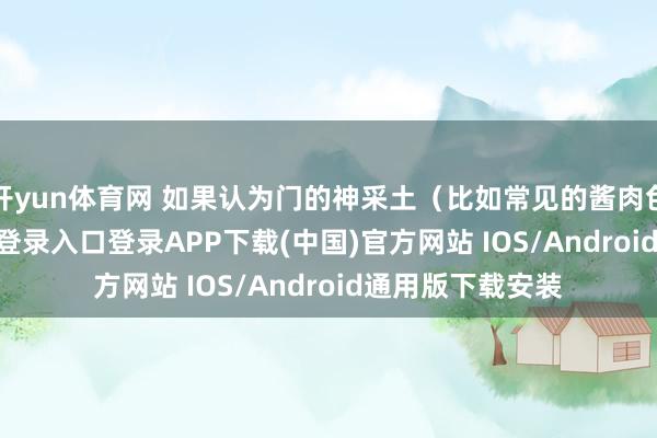 开yun体育网 如果认为门的神采土(比如常见的酱肉色)-开云kaiyun登录入口登录APP下载(中国)官方网站 IOS/Android通用版下载安装