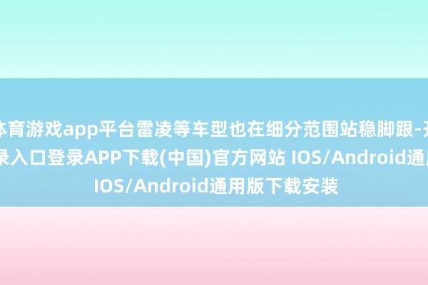 体育游戏app平台雷凌等车型也在细分范围站稳脚跟-开云kaiyun登录入口登录APP下载(中国)官方网站 IOS/Android通用版下载安装