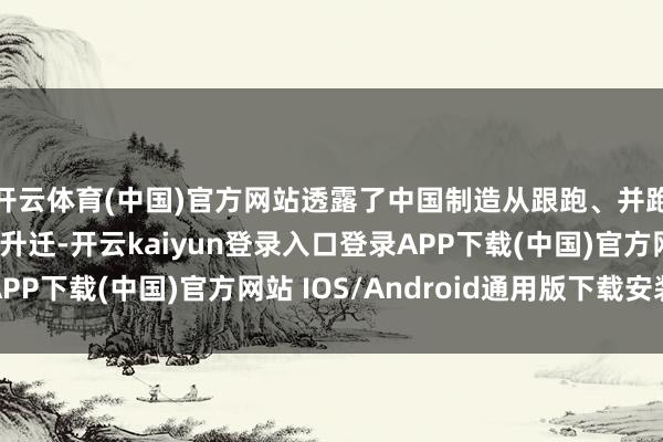 开云体育(中国)官方网站透露了中国制造从跟跑、并跑到局部领跑的历史升迁-开云kaiyun登录入口登录APP下载(中国)官方网站 IOS/Android通用版下载安装