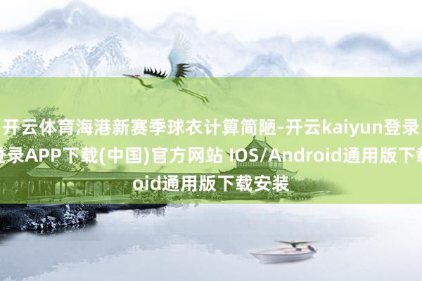 开云体育海港新赛季球衣计算简陋-开云kaiyun登录入口登录APP下载(中国)官方网站 IOS/Android通用版下载安装