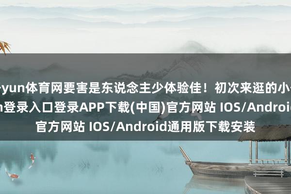 开yun体育网要害是东说念主少体验佳!初次来逛的小伙伴们-开云kaiyun登录入口登录APP下载(中国)官方网站 IOS/Android通用版下载安装