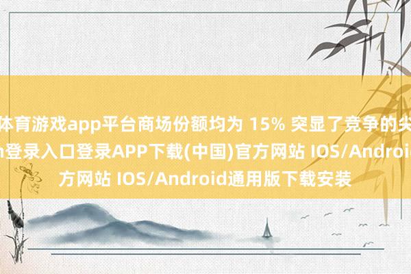 体育游戏app平台商场份额均为 15% 突显了竞争的尖锐化-开云kaiyun登录入口登录APP下载(中国)官方网站 IOS/Android通用版下载安装
