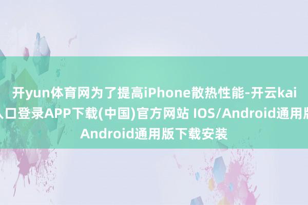 开yun体育网为了提高iPhone散热性能-开云kaiyun登录入口登录APP下载(中国)官方网站 IOS/Android通用版下载安装