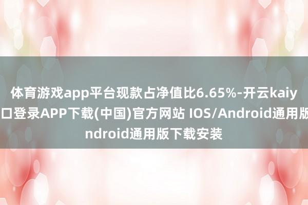 体育游戏app平台现款占净值比6.65%-开云kaiyun登录入口登录APP下载(中国)官方网站 IOS/Android通用版下载安装