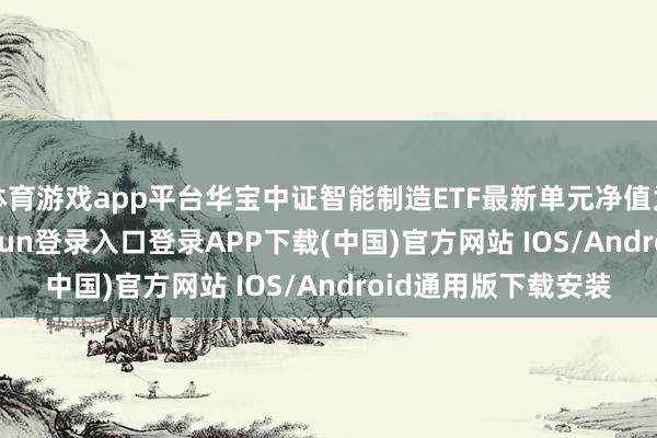 体育游戏app平台华宝中证智能制造ETF最新单元净值为1.075元-开云kaiyun登录入口登录APP下载(中国)官方网站 IOS/Android通用版下载安装