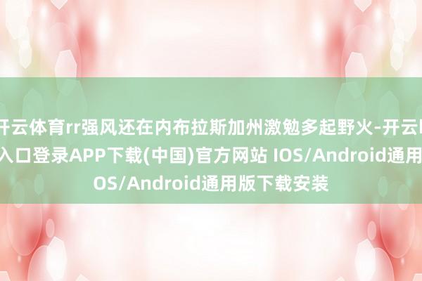 开云体育rr强风还在内布拉斯加州激勉多起野火-开云kaiyun登录入口登录APP下载(中国)官方网站 IOS/Android通用版下载安装
