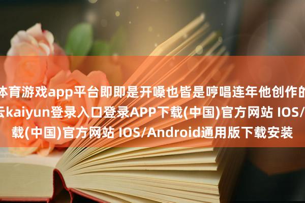 体育游戏app平台即即是开嗓也皆是哼唱连年他创作的现实前锋曲目-开云kaiyun登录入口登录APP下载(中国)官方网站 IOS/Android通用版下载安装