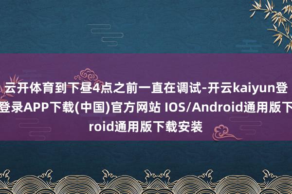 云开体育到下昼4点之前一直在调试-开云kaiyun登录入口登录APP下载(中国)官方网站 IOS/Android通用版下载安装